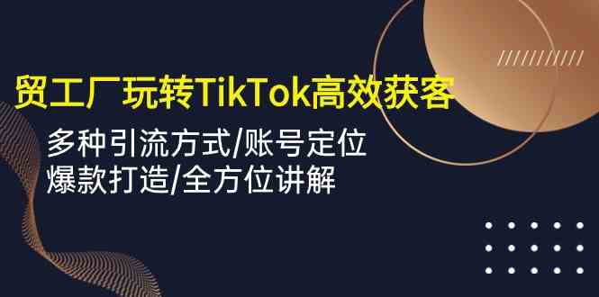 外贸工厂玩转TikTok高效获客，多种引流方式账号定位爆款打造全方位讲解