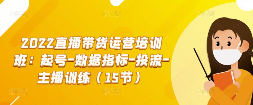 2022直播带货运营培训班：起号-数据指标-投流-主播训练（15节）