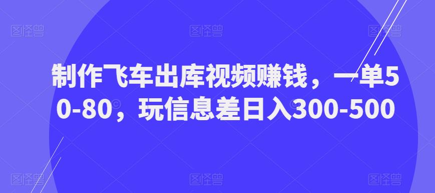 制作飞车出库视频赚钱，一单50-80，玩信息差日入300-500