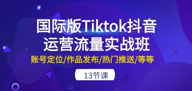 国际版Tiktok抖音运营流量实战班：账号定位作品发布热门推送等等-13节