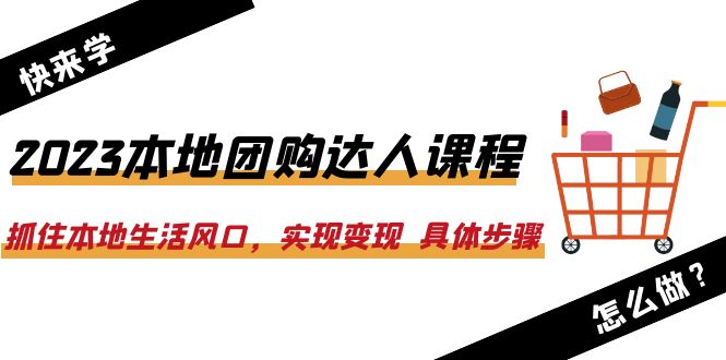 2023本地团购达人课程：抓住本地生活风口，实现变现  具体步骤（22节课）