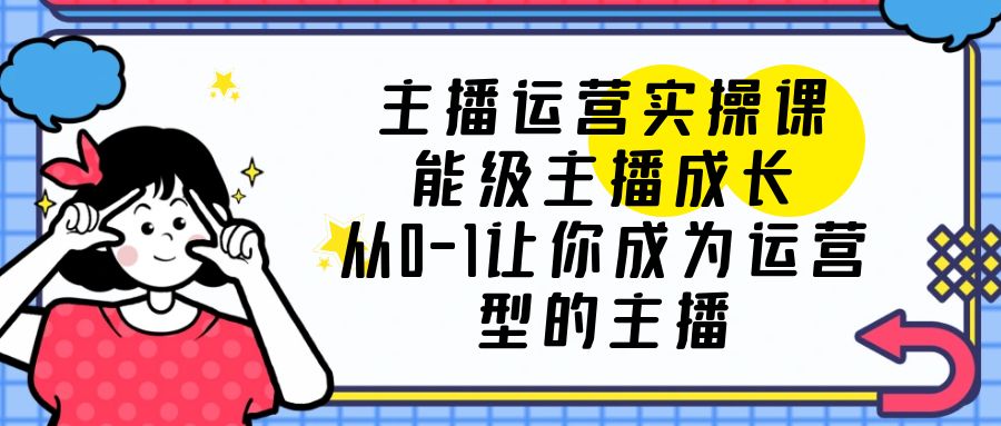 主播运营实操课，能级-主播成长，从0-1让你成为运营型的主播