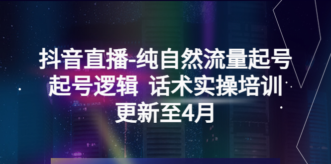 抖音直播-纯自然流量起号，起号逻辑  话术实操培训（更新至4月）