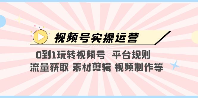 视频号实操运营，0到1玩转视频号  平台规则  流量获取 素材剪辑 视频制作等