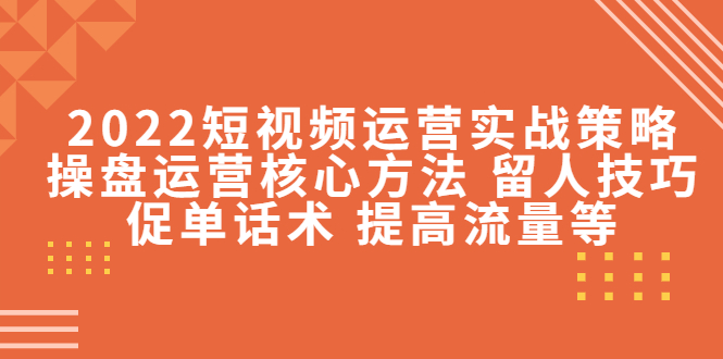 2022短视频运营实战策略：操盘运营核心方法 留人技巧促单话术 提高流量等