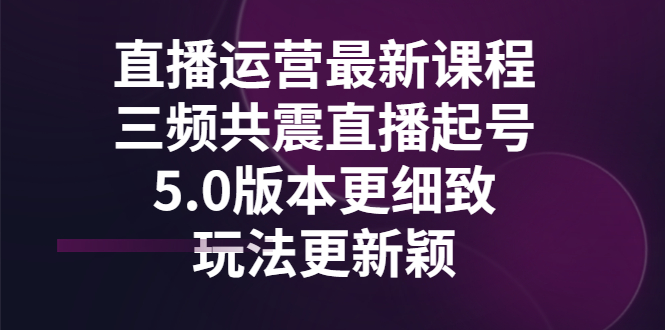 直播运营最新课程，三频共震直播起号5.0版本更细致，玩法更新颖