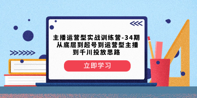 主播运营型实战训练营-第34期  从底层到起号到运营型主播到千川投放思路